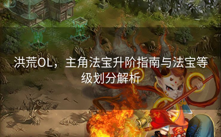 洪荒OL，主角法宝升阶指南与法宝等级划分解析