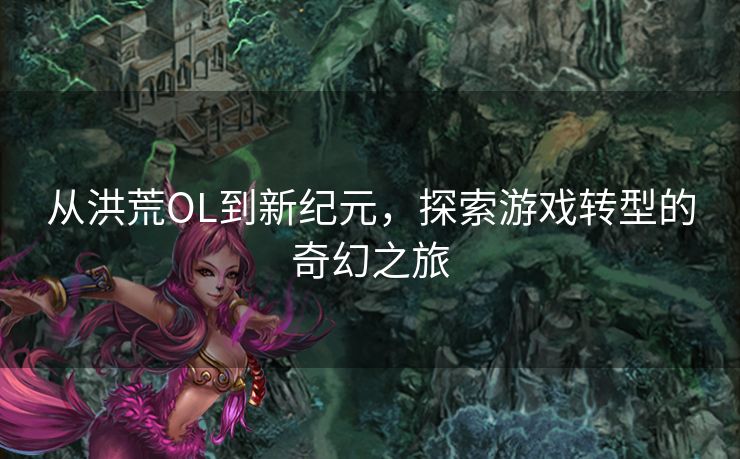 从洪荒OL到新纪元，探索游戏转型的奇幻之旅