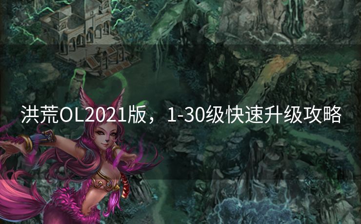 洪荒OL2021版，1-30级快速升级攻略