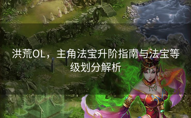 洪荒OL，主角法宝升阶指南与法宝等级划分解析