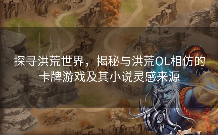 探寻洪荒世界，揭秘与洪荒OL相仿的卡牌游戏及其小说灵感来源