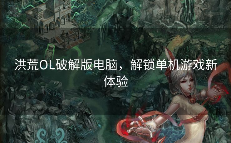 洪荒OL破解版电脑，解锁单机游戏新体验