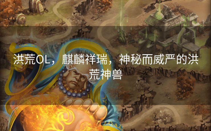 洪荒OL，麒麟祥瑞，神秘而威严的洪荒神兽