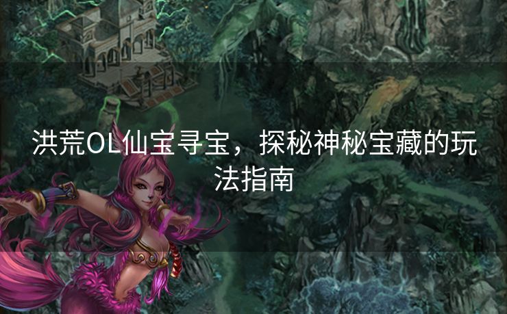 洪荒OL仙宝寻宝，探秘神秘宝藏的玩法指南
