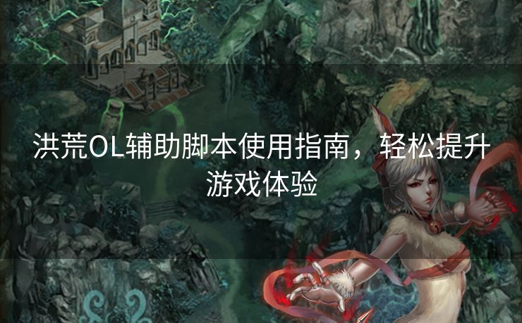 洪荒OL辅助脚本使用指南，轻松提升游戏体验