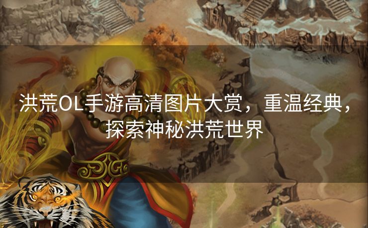 洪荒OL手游高清图片大赏，重温经典，探索神秘洪荒世界