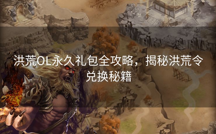 洪荒OL永久礼包全攻略，揭秘洪荒令兑换秘籍
