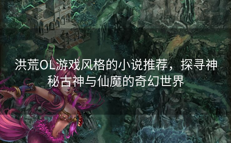 洪荒OL游戏风格的小说推荐，探寻神秘古神与仙魔的奇幻世界