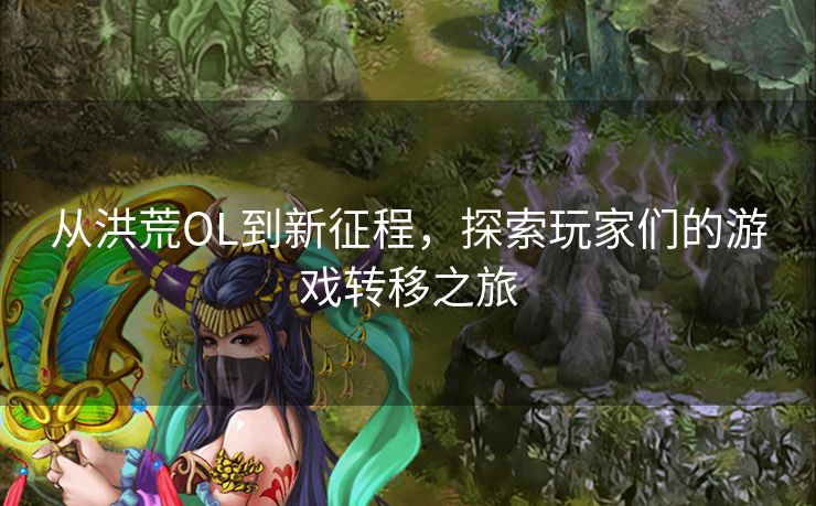 从洪荒OL到新征程，探索玩家们的游戏转移之旅
