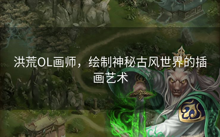 洪荒OL画师，绘制神秘古风世界的插画艺术