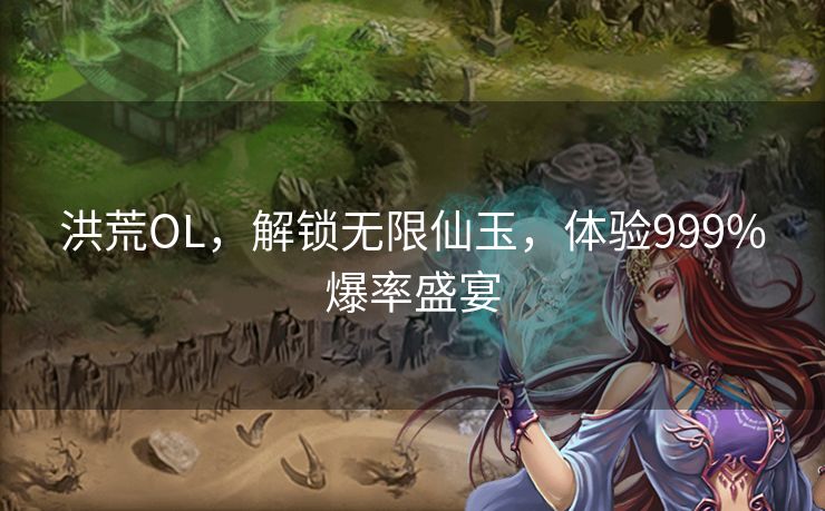 洪荒OL，解锁无限仙玉，体验999%爆率盛宴