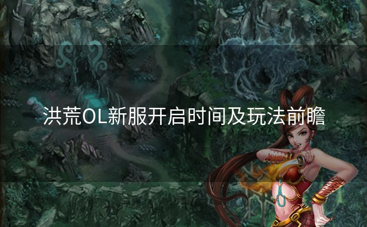 洪荒OL新服开启时间及玩法前瞻