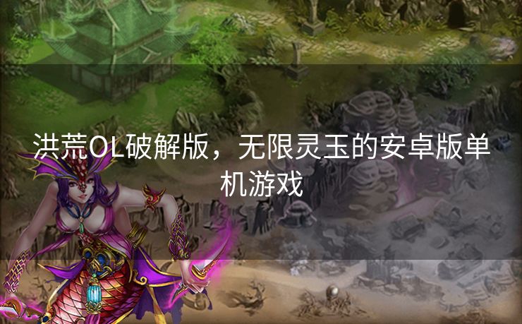 洪荒OL破解版，无限灵玉的安卓版单机游戏