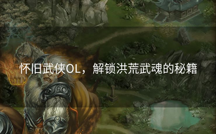 怀旧武侠OL，解锁洪荒武魂的秘籍