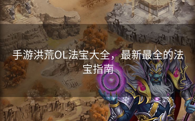 手游洪荒OL法宝大全，最新最全的法宝指南