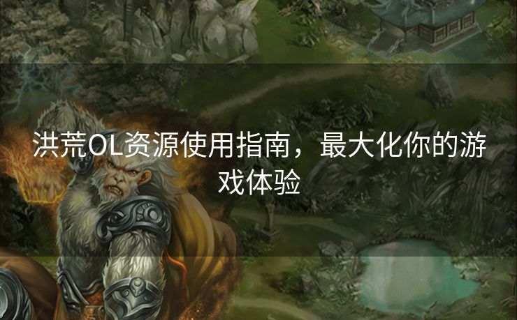 洪荒OL资源使用指南，最大化你的游戏体验