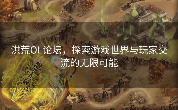 洪荒OL论坛，探索游戏世界与玩家交流的无限可能