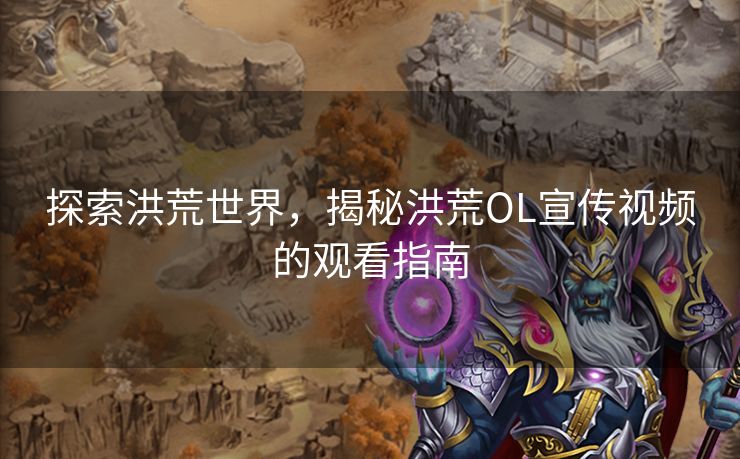 探索洪荒世界，揭秘洪荒OL宣传视频的观看指南
