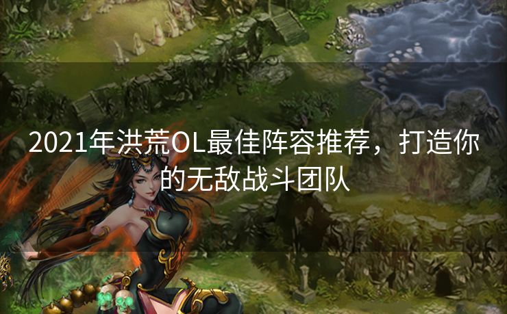 2021年洪荒OL最佳阵容推荐，打造你的无敌战斗团队