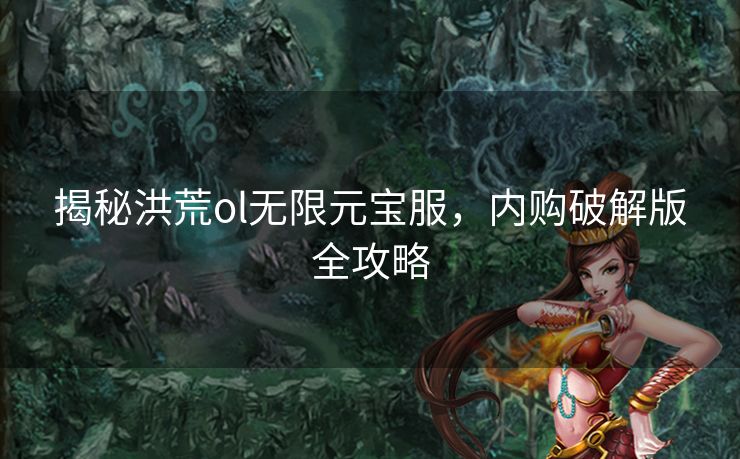 揭秘洪荒ol无限元宝服，内购破解版全攻略