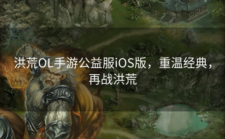 洪荒OL手游公益服iOS版，重温经典，再战洪荒