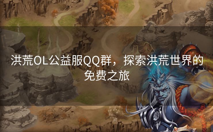 洪荒OL公益服QQ群，探索洪荒世界的免费之旅