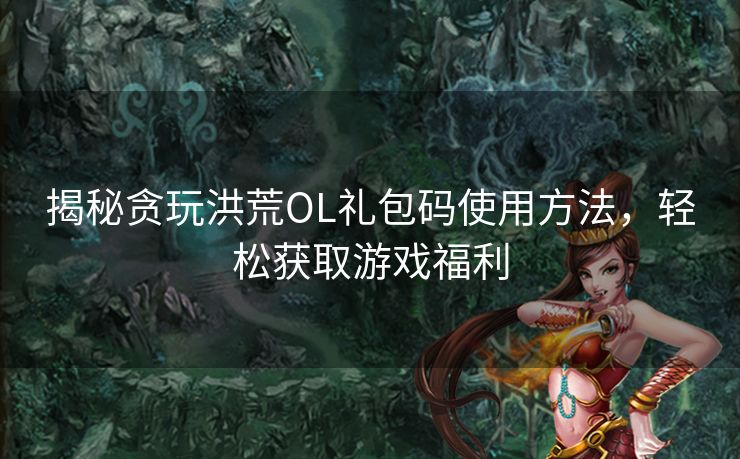 揭秘贪玩洪荒OL礼包码使用方法，轻松获取游戏福利