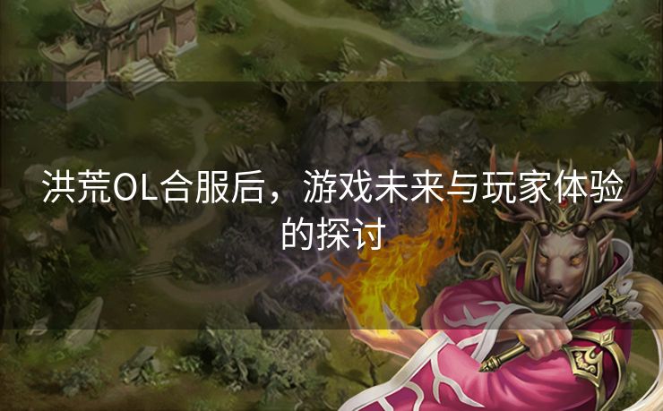 洪荒OL合服后，游戏未来与玩家体验的探讨