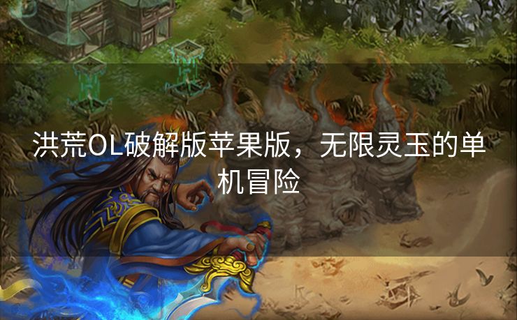 洪荒OL破解版苹果版，无限灵玉的单机冒险