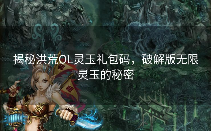 揭秘洪荒OL灵玉礼包码，破解版无限灵玉的秘密