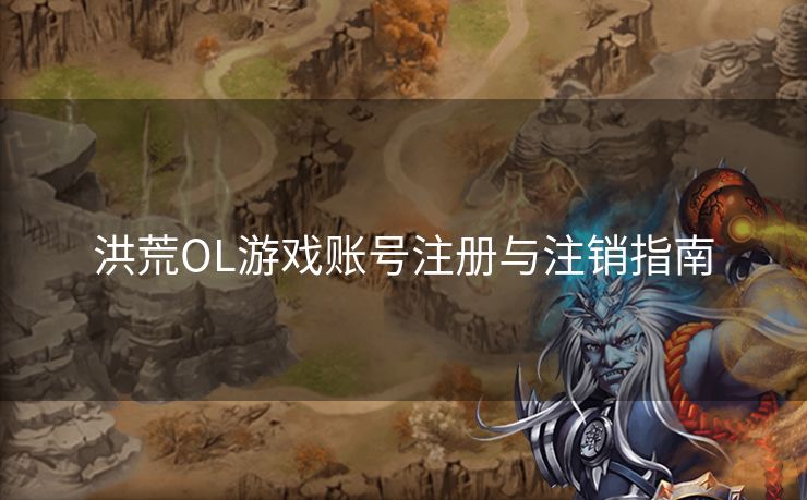 洪荒OL游戏账号注册与注销指南