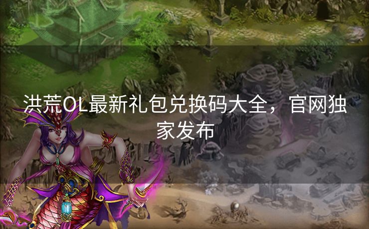 洪荒OL最新礼包兑换码大全，官网独家发布
