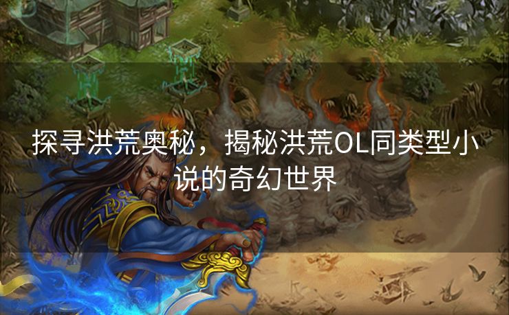 探寻洪荒奥秘，揭秘洪荒OL同类型小说的奇幻世界