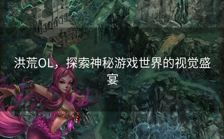 洪荒OL，探索神秘游戏世界的视觉盛宴