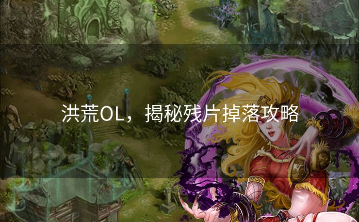洪荒OL，揭秘残片掉落攻略