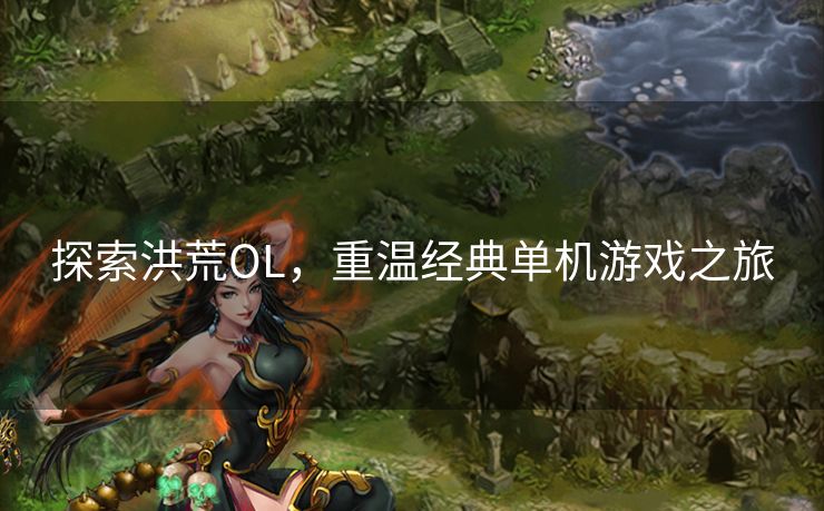 探索洪荒OL，重温经典单机游戏之旅