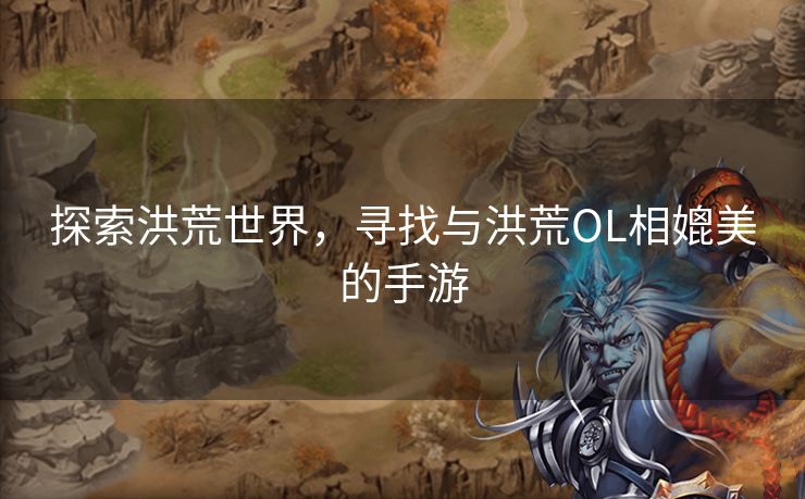 探索洪荒世界，寻找与洪荒OL相媲美的手游