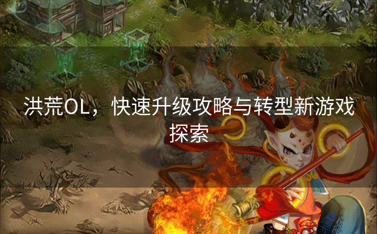 洪荒OL，快速升级攻略与转型新游戏探索