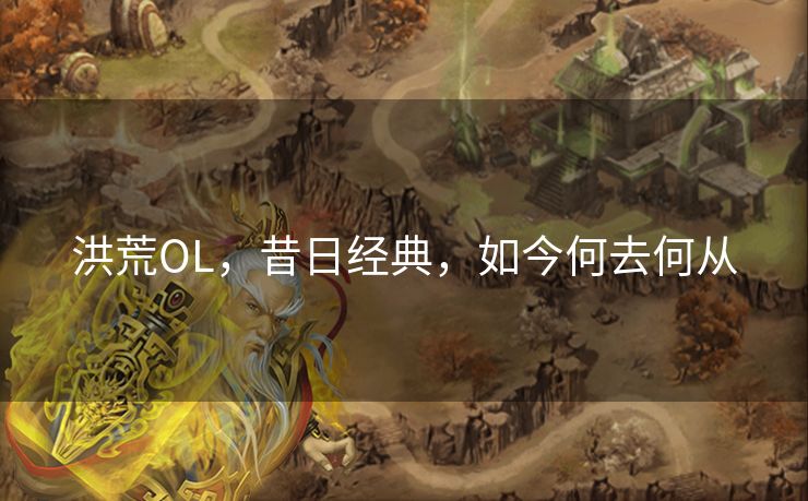 洪荒OL，昔日经典，如今何去何从