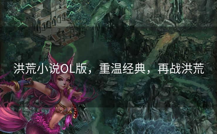 洪荒小说OL版，重温经典，再战洪荒