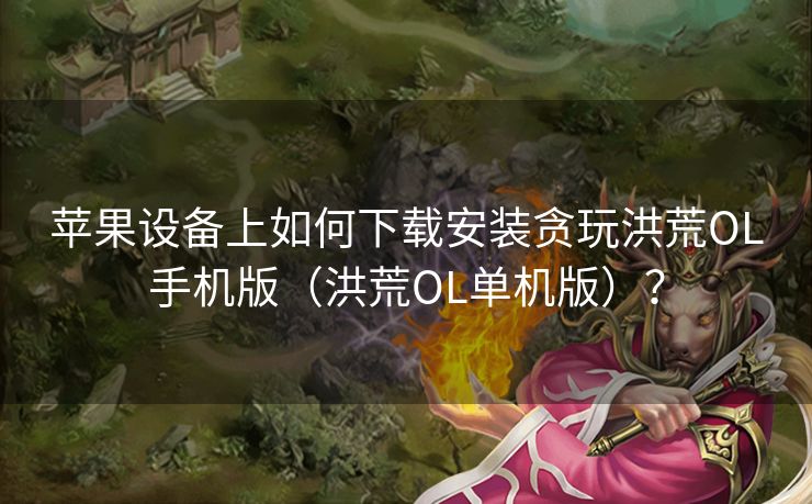 苹果设备上如何下载安装贪玩洪荒OL手机版（洪荒OL单机版）？