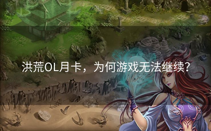 洪荒OL月卡，为何游戏无法继续？