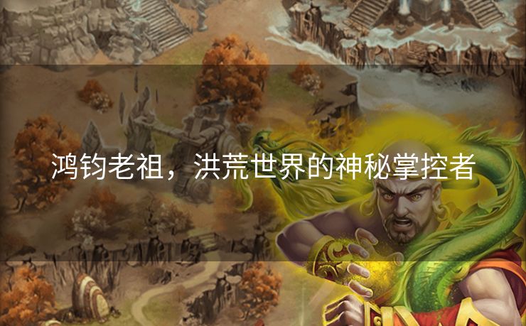 鸿钧老祖，洪荒世界的神秘掌控者