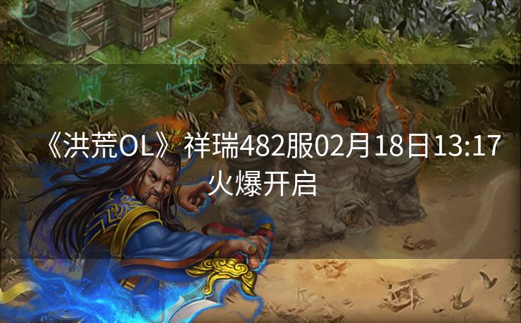 《洪荒OL》祥瑞482服02月18日13:17火爆开启