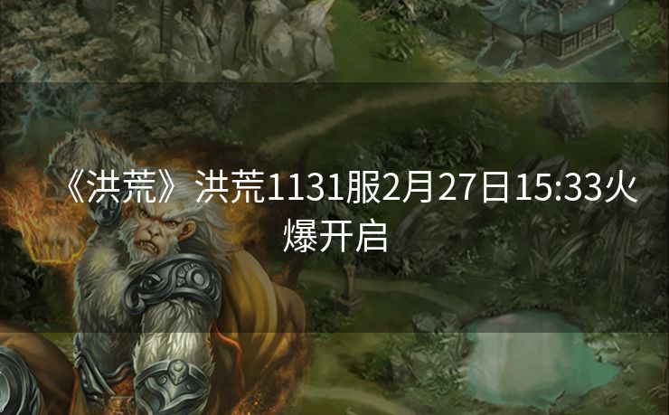 《洪荒》洪荒1131服2月27日15:33火爆开启
