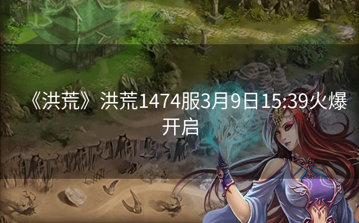 《洪荒》洪荒1474服3月9日15:39火爆开启