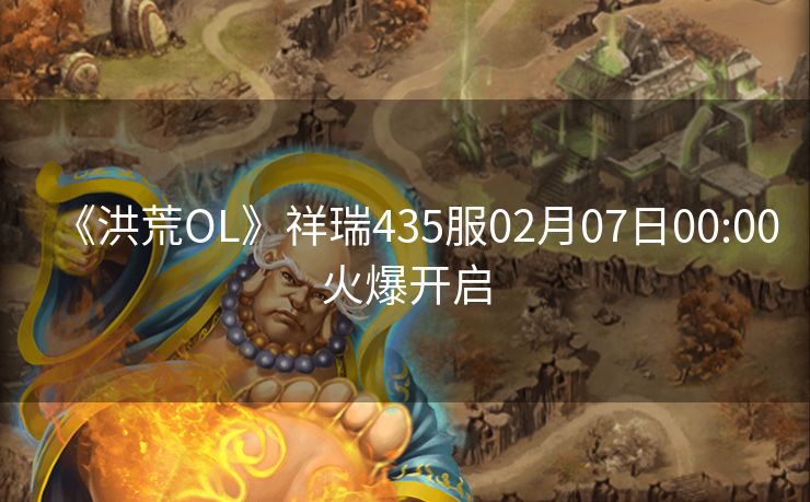 《洪荒OL》祥瑞435服02月07日00:00火爆开启