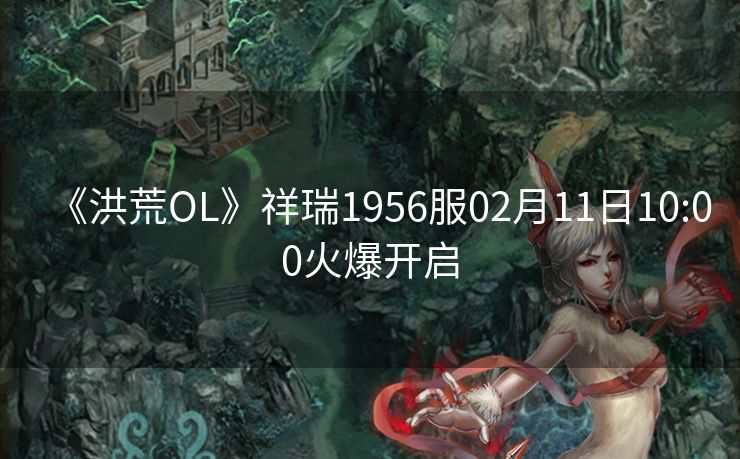 《洪荒OL》祥瑞1956服02月11日10:00火爆开启