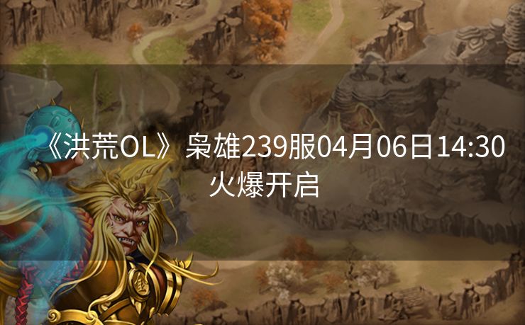 《洪荒OL》枭雄239服04月06日14:30火爆开启