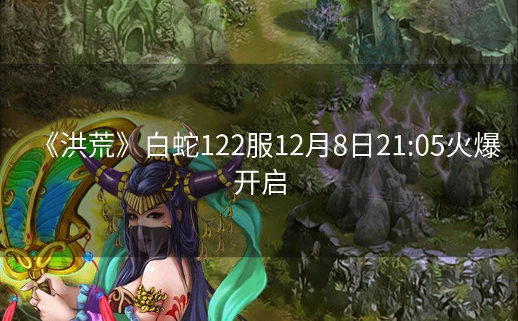 《洪荒》白蛇122服12月8日21:05火爆开启